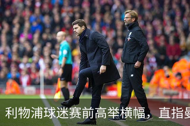 利物浦球迷赛前高举横幅，直指曼城的“作弊”指控
